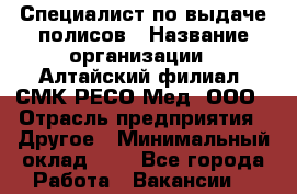 Специалист по выдаче полисов › Название организации ­ Алтайский филиал  СМК РЕСО-Мед, ООО › Отрасль предприятия ­ Другое › Минимальный оклад ­ 1 - Все города Работа » Вакансии   